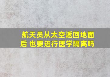 航天员从太空返回地面后 也要进行医学隔离吗